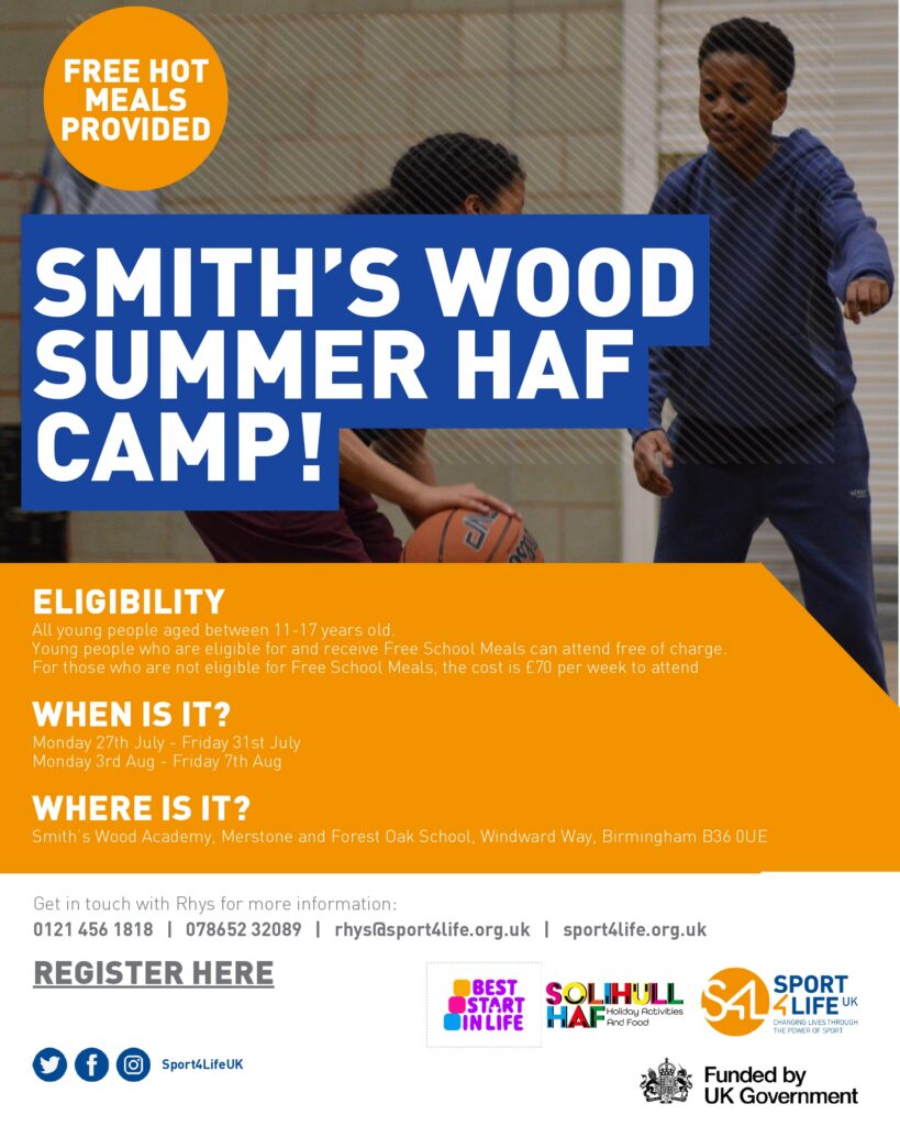 Promotional poster for Smith’s Wood Summer HAF Camp. Background image shows young people playing basketball indoors. The poster states that free hot meals are provided and that the camp is open to young people aged 11–17. Free places are available for those eligible for Free School Meals, with a cost of £70 per week for others. Camp dates are 27–31 July and 3–7 August. Locations include Smith’s Wood Academy, Merstone School and Forest Oak School in Birmingham. Contact details and registration information are displayed, alongside logos for Sport 4 Life UK, Holiday Activities and Food (HAF), Best Start in Life, and UK Government funding.